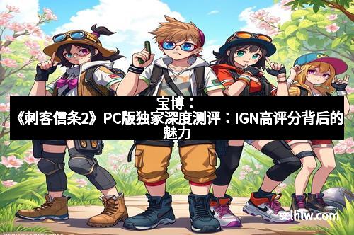 宝博：《刺客信条2》PC版独家深度测评：IGN高评分背后的魅力